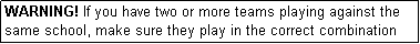 Text Box: WARNING! If you have two or more teams playing against the same school, make sure they play in the correct combination according to the draw.