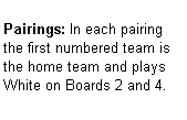 Text Box: Pairings: In each pairing the first numbered team is the home team and plays  White on Boards 2 and 4.