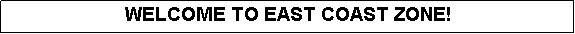 Text Box: WELCOME TO EAST COAST ZONE!