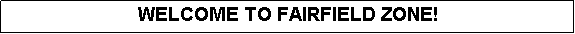 Text Box: WELCOME TO FAIRFIELD ZONE!