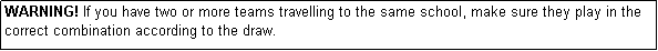 Text Box: WARNING! If you have two or more teams travelling to the same school, make sure they play in the correct combination according to the draw.