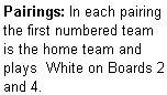 Text Box: Pairings: In each pairing the first numbered team is the home team and plays  White on Boards 2 and 4.