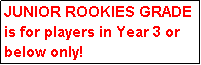 Text Box: JUNIOR ROOKIES GRADE is for players in Year 3 or below only!