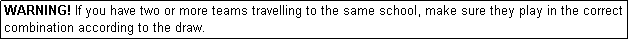 Text Box: WARNING! If you have two or more teams travelling to the same school, make sure they play in the correct combination according to the draw.