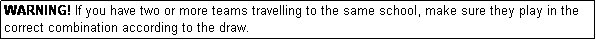 Text Box: WARNING! If you have two or more teams travelling to the same school, make sure they play in the correct combination according to the draw.