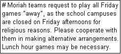 Text Box: # Moriah teams request to play all Friday games "away", as the school campuses are closed on Friday afternoons for religious reasons. Please cooperate with them in making alternative arrangements. Lunch hour games may be necessary.