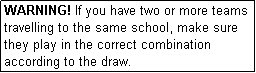 Text Box: WARNING! If you have two or more teams travelling to the same school, make sure they play in the correct combination according to the draw.