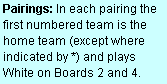 Text Box: Pairings: In each pairing the first numbered team is the home team (except where indicated by *) and plays  White on Boards 2 and 4.