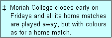 Text Box:   Moriah College closes early on
    Fridays and all its home matches
    are played away, but with colours
    as for a home match.