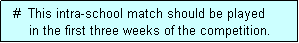 Text Box:   #  This intra-school match should be played
      in the first three weeks of the competition.