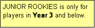 Text Box: JUNIOR ROOKIES is only for players in Year 3 and below.