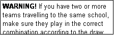 Text Box: WARNING! If you have two or more teams travelling to the same school, make sure they play in the correct combination according to the draw.