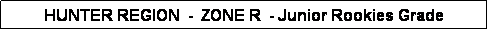 Text Box: HUNTER REGION  -  ZONE R  - Junior Rookies Grade