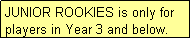 Text Box: JUNIOR ROOKIES is only for players in Year 3 and below.