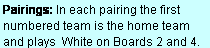 Text Box: Pairings: In each pairing the first numbered team is the home team and plays  White on Boards 2 and 4.