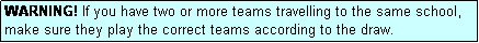 Text Box: WARNING! If you have two or more teams travelling to the same school, make sure they play the correct teams according to the draw.