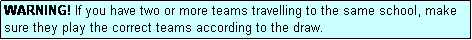 Text Box: WARNING! If you have two or more teams travelling to the same school, make sure they play the correct teams according to the draw.