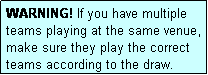 Text Box: WARNING! If you have multiple teams playing at the same venue, make sure they play the correct teams according to the draw.