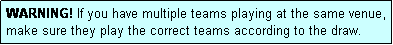 Text Box: WARNING! If you have multiple teams playing at the same venue, make sure they play the correct teams according to the draw.