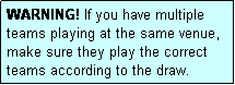 Text Box: WARNING! If you have multiple teams playing at the same venue, make sure they play the correct teams according to the draw.