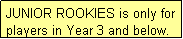 Text Box: JUNIOR ROOKIES is only for players in Year 3 and below.