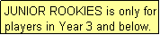 Text Box: JUNIOR ROOKIES is only for players in Year 3 and below.