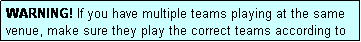 Text Box: WARNING! If you have multiple teams playing at the same venue, make sure they play the correct teams according to the draw.