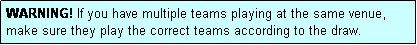 Text Box: WARNING! If you have multiple teams playing at the same venue, make sure they play the correct teams according to the draw.