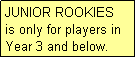 Text Box: JUNIOR ROOKIES
is only for players in
Year 3 and below.