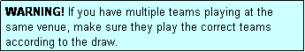 Text Box: WARNING! If you have multiple teams playing at the same venue, make sure they play the correct teams according to the draw.