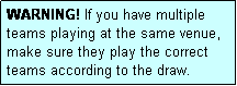 Text Box: WARNING! If you have multiple teams playing at the same venue, make sure they play the correct teams according to the draw.