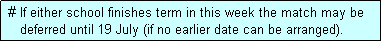 Text Box:  # If either school finishes term in this week the match may be
    deferred until 19 July (if no earlier date can be arranged).