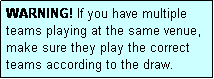 Text Box: WARNING! If you have multiple teams playing at the same venue, make sure they play the correct teams according to the draw.