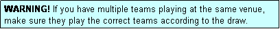 Text Box: WARNING! If you have multiple teams playing at the same venue, make sure they play the correct teams according to the draw.