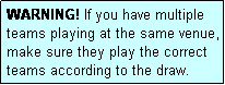 Text Box: WARNING! If you have multiple teams playing at the same venue, make sure they play the correct teams according to the draw.