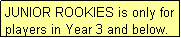 Text Box: JUNIOR ROOKIES is only for players in Year 3 and below.