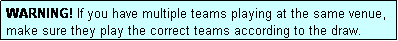 Text Box: WARNING! If you have multiple teams playing at the same venue, make sure they play the correct teams according to the draw.