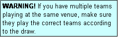 Text Box: WARNING! If you have multiple teams playing at the same venue, make sure they play the correct teams according to the draw.