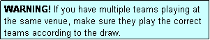 Text Box: WARNING! If you have multiple teams playing at the same venue, make sure they play the correct teams according to the draw.