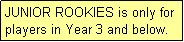 Text Box: JUNIOR ROOKIES is only for players in Year 3 and below.