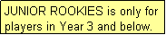 Text Box: JUNIOR ROOKIES is only for players in Year 3 and below.