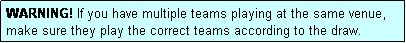 Text Box: WARNING! If you have multiple teams playing at the same venue, make sure they play the correct teams according to the draw.