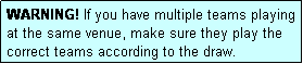 Text Box: WARNING! If you have multiple teams playing at the same venue, make sure they play the correct teams according to the draw.