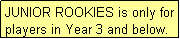 Text Box: JUNIOR ROOKIES is only for players in Year 3 and below.