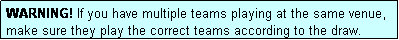 Text Box: WARNING! If you have multiple teams playing at the same venue, make sure they play the correct teams according to the draw.