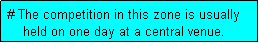 Text Box: # The competition in this zone is usually
    held on one day at a central venue. 