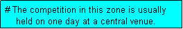 Text Box: # The competition in this zone is usually
    held on one day at a central venue. 