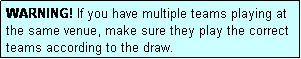 Text Box: WARNING! If you have multiple teams playing at the same venue, make sure they play the correct teams according to the draw.