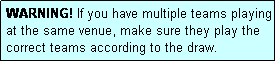 Text Box: WARNING! If you have multiple teams playing at the same venue, make sure they play the correct teams according to the draw.