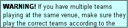 Text Box: WARNING! If you have multiple teams playing at the same venue, make sure they play the correct teams according to the draw.